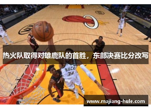 热火队取得对雄鹿队的首胜，东部决赛比分改写