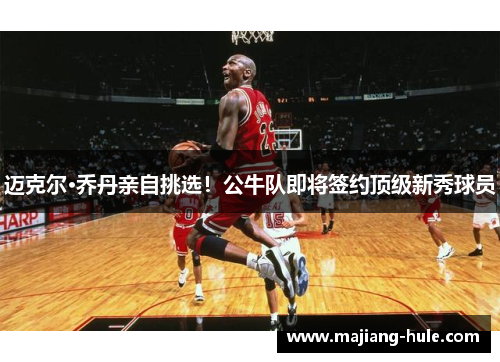 迈克尔·乔丹亲自挑选！公牛队即将签约顶级新秀球员