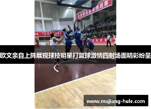 欧文亲自上阵展现球技明星打篮球激情四射场面精彩纷呈