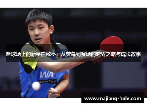 篮球场上的新星白敬亭：从荧幕到赛场的跨界之路与成长故事