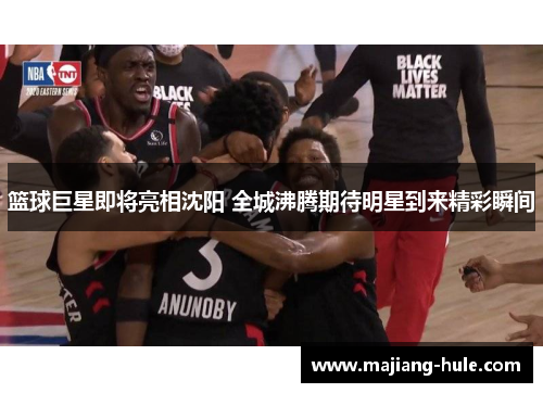 篮球巨星即将亮相沈阳 全城沸腾期待明星到来精彩瞬间