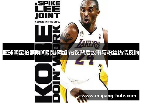 篮球明星拍照瞬间引爆网络 热议背后故事与粉丝热情反响