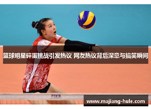 篮球明星碎蛋挑战引发热议 网友热议背后深意与搞笑瞬间
