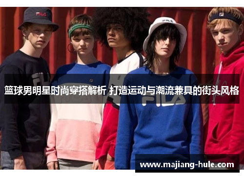 篮球男明星时尚穿搭解析 打造运动与潮流兼具的街头风格