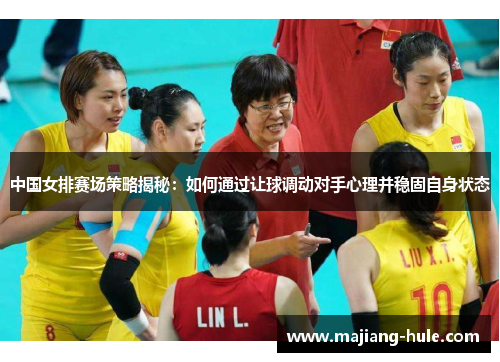 中国女排赛场策略揭秘：如何通过让球调动对手心理并稳固自身状态