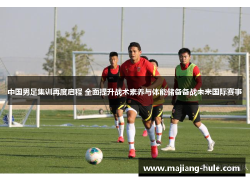中国男足集训再度启程 全面提升战术素养与体能储备备战未来国际赛事