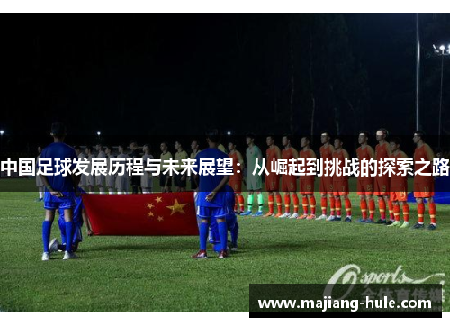 中国足球发展历程与未来展望：从崛起到挑战的探索之路