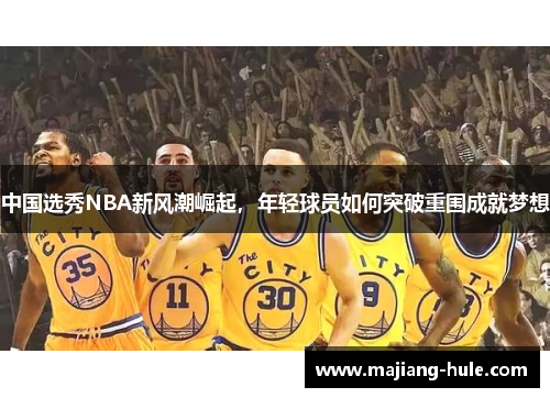 中国选秀NBA新风潮崛起，年轻球员如何突破重围成就梦想