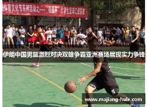 伊朗中国男篮激烈对决双雄争霸亚洲赛场展现实力争锋